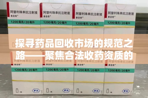 赣州探寻药品回收市场的规范之路——聚焦合法收药资质的重要性