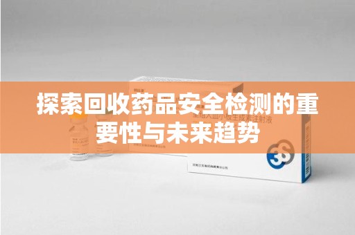 赣州探索回收药品安全检测的重要性与未来趋势