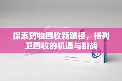 赣州探索药物回收新路径，格列卫回收的机遇与挑战