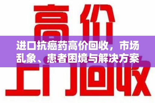 赣州进口抗癌药高价回收，市场乱象、患者困境与解决方案