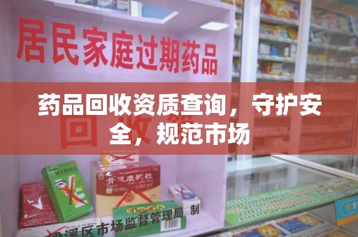 赣州药品回收资质查询，守护安全，规范市场