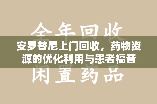 赣州安罗替尼上门回收，药物资源的优化利用与患者福音
