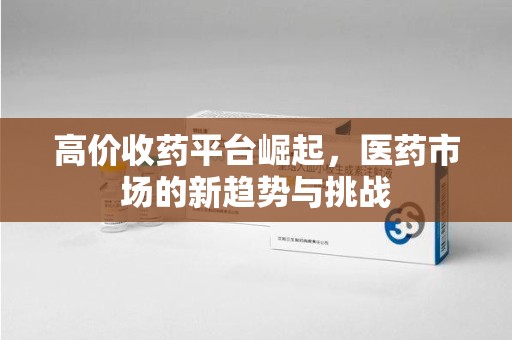 赣州高价收药平台崛起，医药市场的新趋势与挑战