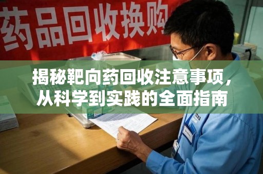 赣州揭秘靶向药回收注意事项，从科学到实践的全面指南